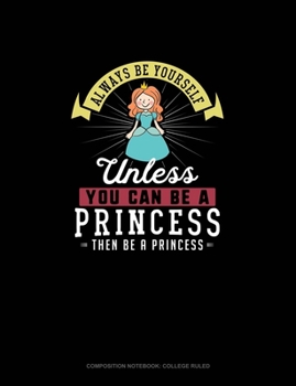Always Be Yourself Unless You Can Be A Princess Then Be A Princess: Composition Notebook - College Ruled