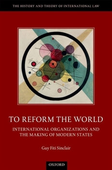 To Reform the World: International Organizations and the Making of Modern States - Book  of the History and Theory of International Law