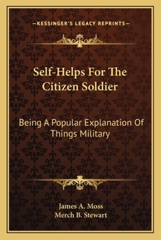 Self-Helps For The Citizen Soldier: Being A Popular Explanation Of Things Military