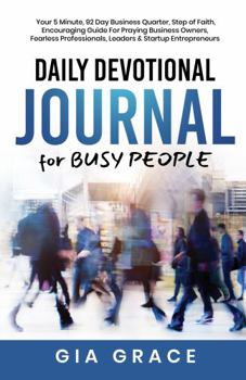 Daily Devotional Journal for BUSY PEOPLE: Your 5 Minute, 92 Day, Business Quarter, Step of Faith, Encouraging Guide For Praying Business Owners, Fearless Professionals, Leaders & Startup Entrepreneurs