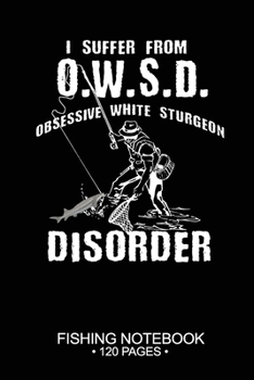 I Suffer From O.W.S.D. Obsessive White Sturgeon Disorder Fishing Notebook 120 Pages: 6"x 9'' Blank Paper Fishing Notebook Cool Freshwater Game Fish ... Notebook Notes Day Planner Notepad