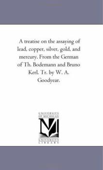 A Treatise on the Assaying of Lead, Copper, Silver, Gold, and Mercury. from the German of Th. Bodemann and Bruno Kerl. Tr. by W. A. Goodyear.