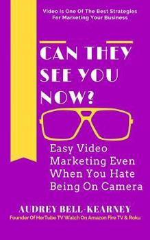 Can They See You Now?: Easy Video Marketing Even When You Hate Being On Camera