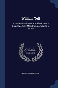 Paperback William Tell: A Melodramatic Opera, in Three Acts = Guglielmo Tell: Melodramma Tragico in tre Atti Book