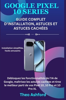 Google Pixel 10 : Guide complet d'installation, astuces et astuces cachées: Débloquez les fonctionnalités de l'IA de Google, maîtrisez les astuces ... parti de vos Pixel 10 (French Edition)