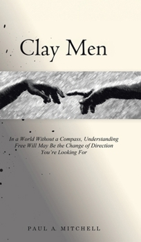 Hardcover Clay Men: In a World Without a Compass, Understanding Free Will May Be the Change of Direction You're Looking For Book