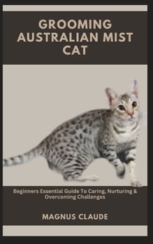 GROOMING AUSTRALIAN MIST CAT: Beginners Essential Guide To Caring, Nurturing & Overcoming Challenges