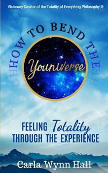 Paperback How to Bend the YOUniverse: Feeling Totality Through the Experience: Increasing Your Human Potential Value through Consciousness Book