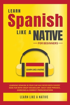 Learn Spanish Like a Native for Beginners: Learning Spanish in Your Car Has Never Been Easier! Have Fun with Crazy Vocabulary, Daily Used Phrases, Exercises & Correct Pronunciations