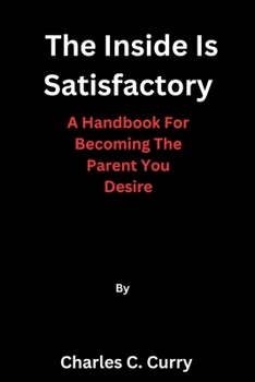 Paperback The Inside Is Satisfactory: A Handbook For Becoming The Parent You Desire Book