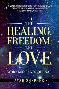 Hardcover The Healing, Freedom, and Love Workbook and Journal: A Walkthrough Guide For Healing That Creates True Happiness And Deep Transformation Within (The Healing, Freedom, and Love series) Book