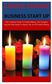 Paperback Candle Making Business Start Up: The Complete Step-By-Step Guide To Candle Making business and how to be successful and make millions of dollars from Book