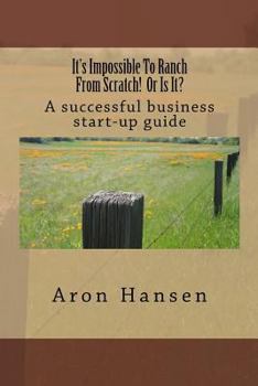 Paperback It's Impossible To Ranch From Scratch! Or Is It?: A successful business start-up guide Book