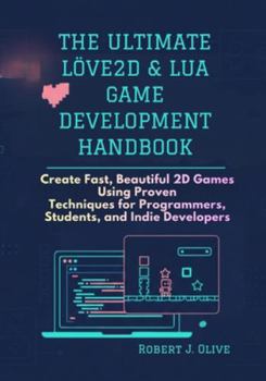 The Ultimate love2D & Lua Game Development Handbook: Create Fast, Beautiful 2D Games Using Proven Techniques for Programmers, Students, and Indie Developers