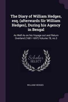The Diary of William Hedges, Esq. (Afterwards Sir William Hedges), During His Agency in Bengal, Vol. 3: As Well as on His Voyage Out and Return Overland (1681-1697) (Classic Reprint)