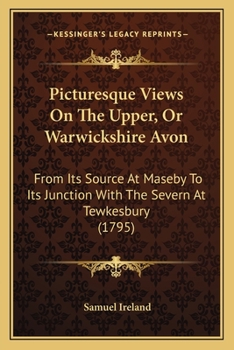Picturesque Views on the Upper, or Warwickshire Avon, From its Source at Naseby to its Junction With the Severn at Tewkesbury: With Observations on ... of art in its Vicinity. By Samuel Ireland,