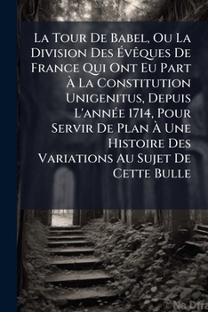 La Tour de Babel, Ou La Division Des Eveques de France Qui Ont Eu Part a la Constitution Unigenitus, Depuis L'Annee 1714, Pour Servir de Plan a Une Hi