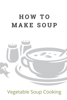 Paperback How To Make Soup: Vegetable Soup Cooking: How To Cook The Soups Book