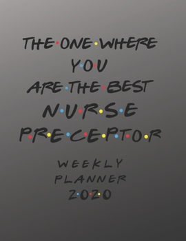 Nurse Preceptor Weekly Planner 2020 - The One Where You Are The Best: Nurse Preceptor Friends Gift Idea For Men & Women | Weekly Planner Schedule Book ... To Do List & Notes Sections | Calendar Views