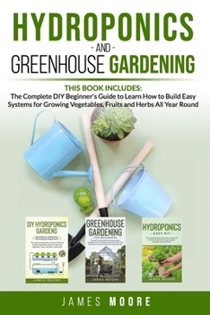 Hydroponics  and Greenhouse Gardening. This Book includes: The Complete DIY Beginner's Guide to Learn How to Build Easy Systems for Growing Vegetables, Fruits and Herbs All Year Round