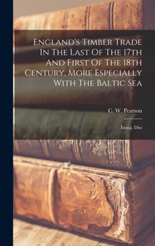 England's Timber Trade In The Last Of The 17th And First Of The 18th Century, More Especially With The Baltic Sea: Inaug. Diss