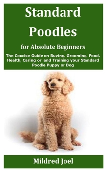 Standard Poodles for Absolute Beginners: The Concise Guide on Buying, Grooming, Food, Health, Caring or care and Training your Standard Poodle Puppy or Dog