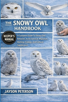 THE SNOWY OWL HANDBOOK: A Complete Guide To Snowy Owl Behavior, Arctic Survival, Migration, Hunting, Ecology, And Cultural Significance