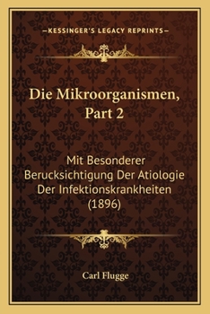 Die Mikroorganismen, Part 2: Mit Besonderer Berucksichtigung Der Atiologie Der Infektionskrankheiten (1896)
