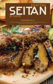 Crafting Seitan at Home: 3 Books in 1: How to Prepare your Favorite Seitan Recipes at Home even Meat Eaters Will Love