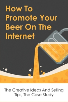 Paperback How To Promote Your Beer On The Internet: The Creative Ideas And Selling Tips, The Case Study: Internet Marketing Tools Book