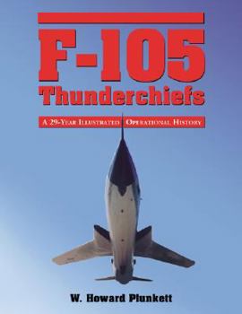 F-105 Thunderchiefs: A 29-Year Illustrated Operational History, With Individual Accounts of the 103 Surviving Fighter Bombers