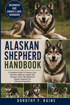 ALASKAN SHEPHERD HANDBOOK: A Complete Guide To Training, Care, Nutrition, Behavior, Health, And Raising A Calm, Well-Balanced Alaskan Shepherd For Lifelong Companions