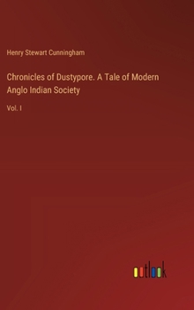 Chronicles of Dustypore. A Tale of Modern Anglo Indian Society: Vol. I
