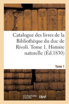 Paperback Catalogue Des Livres de la Bibliothèque Du Duc de Rivoli. Tome 1. Histoire Naturelle [French] Book