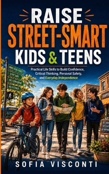 Raise Street-Smart Kids and Teens: Practical Life Skills to Build Confidence, Critical Thinking, Personal Safety, and Everyday Independence (2 Books in 1)