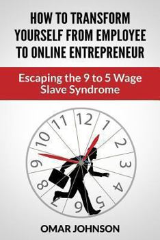 Paperback How To Transform Yourself From Employee To Online Entrepreneur: Escaping The 9 To 5 Wage Slave Syndrome Book