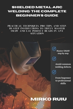 Paperback Shielded Metal Arc Welding: THE COMPLETE BEGINNER'S GUIDE: Practical Techniques, Pro Tips, and Step-by-Step Instructions to Truly Master SMAW and Lay Book