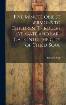 Hardcover Five Minute Object Sermons to Children, Through Eye-gate and Ear-gate Into the City of Child-soul Book