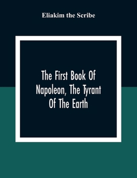 Paperback The First Book Of Napoleon, The Tyrant Of The Earth: Written In The 5813Th Year Of The World 1809Th Year Of The Christian Era Book