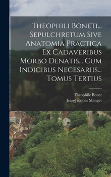 Theophili Boneti... Sepulchretum Sive Anatomia Practica Ex Cadaveribus Morbo Denatis... Cum Indicibus Necesariis... Tomus Tertius