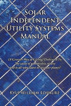 Hardcover Solar Independent Utility Systems Manual: (A Greener Way of Living) Dedicated To: The cause of a moneyless society and to all who want to save our pla Book