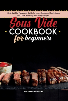 Paperback Sous Vide Cookbook for Beginners: Find Out The Foolproof Guide To Learn Advanced Techniques and Cook Amazing and Tasty Recipes. Book