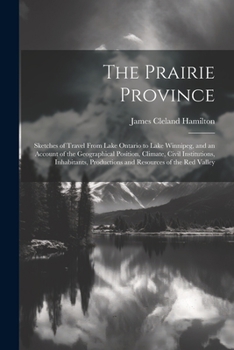 Paperback The Prairie Province: Sketches of Travel From Lake Ontario to Lake Winnipeg, and an Account of the Geographical Position, Climate, Civil Ins Book