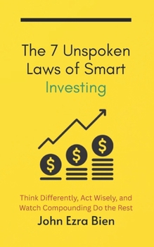 The 7 Unspoken Laws of Smart Investing: Think Differently, Act Wisely, and Watch Compounding Do the Rest