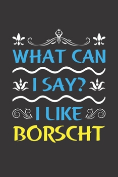 What Can I Say? I Like Borscht: Funny Lined Journal Notebook For Food Lovers Who Loves Borscht