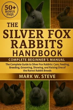 THE SILVER FOX RABBITS HANDBOOK: The Complete Guide to Silver Fox Rabbits: Care, Feeding, Breeding, Grooming, Showing, and Raising One of the Rarest Rabbit Breeds