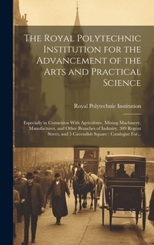 Hardcover The Royal Polytechnic Institution for the Advancement of the Arts and Practical Science; Especially in Connexion With Agriculture, Mining Machinery, M Book