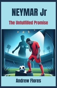 Paperback Neymar Jr: The Unfulfilled Promise: How the Brazilian superstar failed to live up to his potential and left behind a legacy of co Book