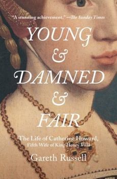 Young and Damned and Fair: The Life and Tragedy of Catherine Howard at the Court of Henry VIII