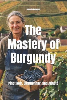 The Mastery of Burgundy: Pinot Noir, Chardonnay, and Aligoté (Wines of the World: France)